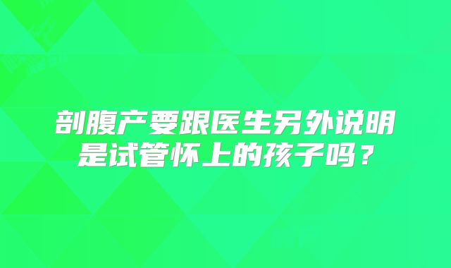 剖腹产要跟医生另外说明是试管怀上的孩子吗？