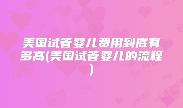 美国试管婴儿费用到底有多高(美国试管婴儿的流程)