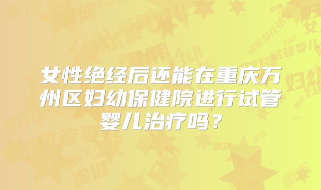 女性绝经后还能在重庆万州区妇幼保健院进行试管婴儿治疗吗？