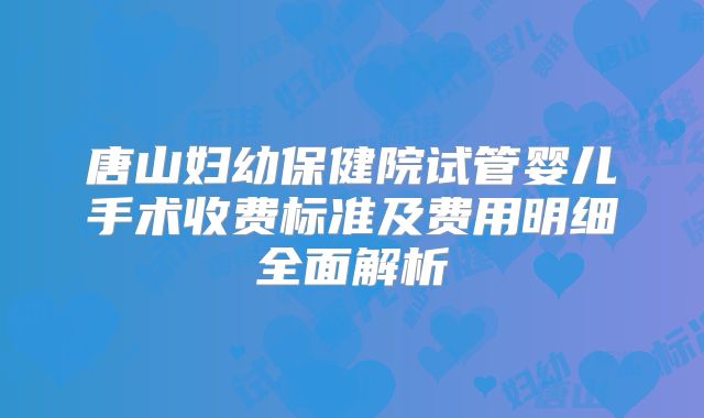 唐山妇幼保健院试管婴儿手术收费标准及费用明细全面解析