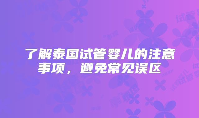 了解泰国试管婴儿的注意事项,避免常见误区