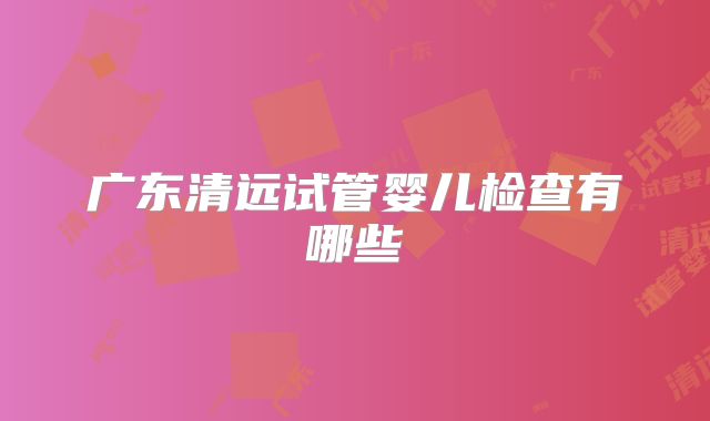 广东清远试管婴儿检查有哪些