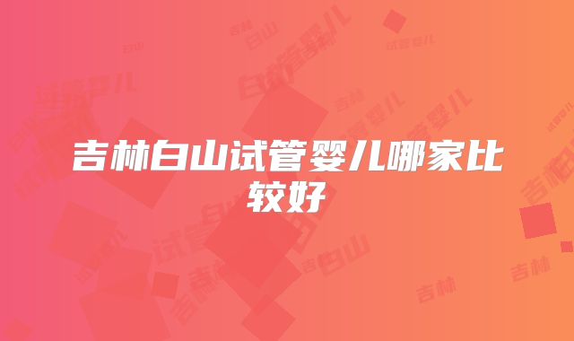吉林白山试管婴儿哪家比较好