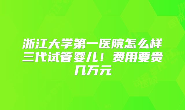 浙江大学第一医院怎么样三代试管婴儿！费用要贵几万元