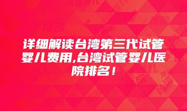 详细解读台湾第三代试管婴儿费用,台湾试管婴儿医院排名！