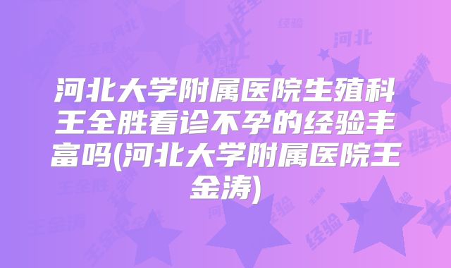 河北大学附属医院生殖科王全胜看诊不孕的经验丰富吗(河北大学附属医院王金涛)