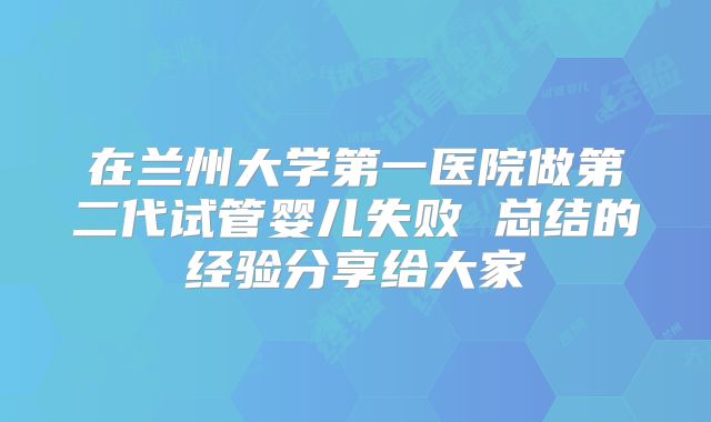 在兰州大学第一医院做第二代试管婴儿失败 总结的经验分享给大家