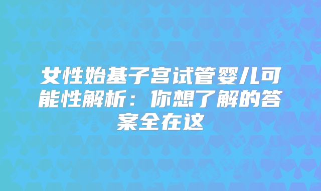女性始基子宫试管婴儿可能性解析：你想了解的答案全在这