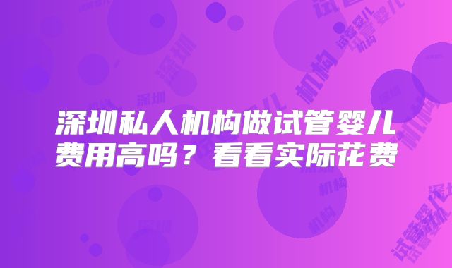 深圳私人机构做试管婴儿费用高吗？看看实际花费