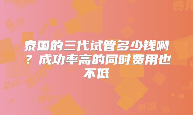 泰国的三代试管多少钱啊？成功率高的同时费用也不低