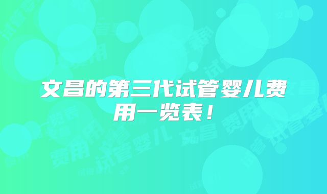 文昌的第三代试管婴儿费用一览表！
