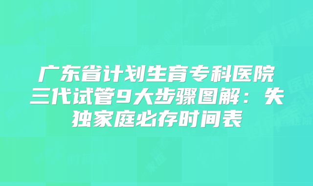 广东省计划生育专科医院三代试管9大步骤图解：失独家庭必存时间表