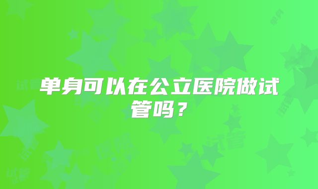 单身可以在公立医院做试管吗？