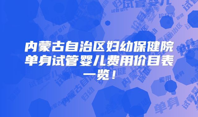 内蒙古自治区妇幼保健院单身试管婴儿费用价目表一览！
