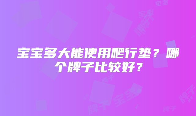 宝宝多大能使用爬行垫？哪个牌子比较好？