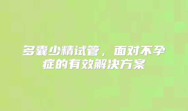多囊少精试管，面对不孕症的有效解决方案