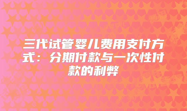 三代试管婴儿费用支付方式：分期付款与一次性付款的利弊