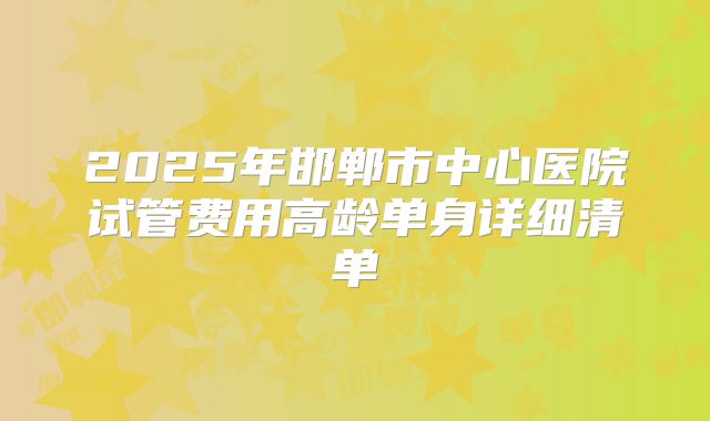 2025年邯郸市中心医院试管费用高龄单身详细清单
