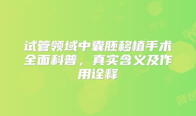 试管领域中囊胚移植手术全面科普，真实含义及作用诠释