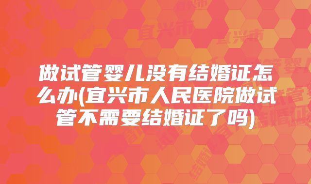 做试管婴儿没有结婚证怎么办(宜兴市人民医院做试管不需要结婚证了吗)
