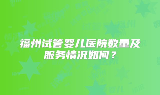福州试管婴儿医院数量及服务情况如何？