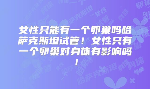女性只能有一个卵巢吗哈萨克斯坦试管！女性只有一个卵巢对身体有影响吗！