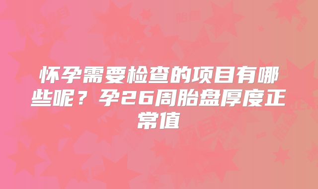 怀孕需要检查的项目有哪些呢？孕26周胎盘厚度正常值