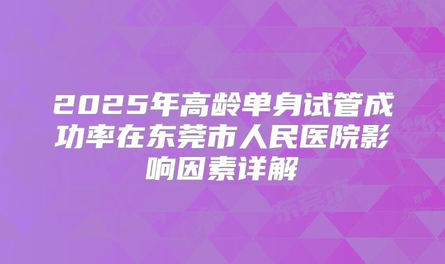 2025年高龄单身试管成功率在东莞市人民医院影响因素详解