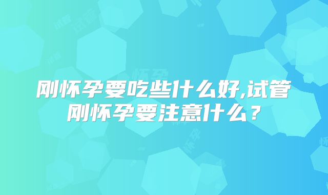 刚怀孕要吃些什么好,试管刚怀孕要注意什么？
