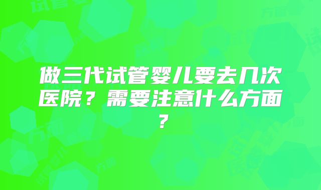 做三代试管婴儿要去几次医院？需要注意什么方面？