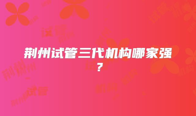 荆州试管三代机构哪家强？