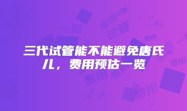 三代试管能不能避免唐氏儿,费用预估一览