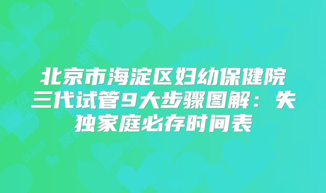 北京市海淀区妇幼保健院三代试管9大步骤图解：失独家庭必存时间表