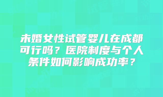 未婚女性试管婴儿在成都可行吗？医院制度与个人条件如何影响成功率？