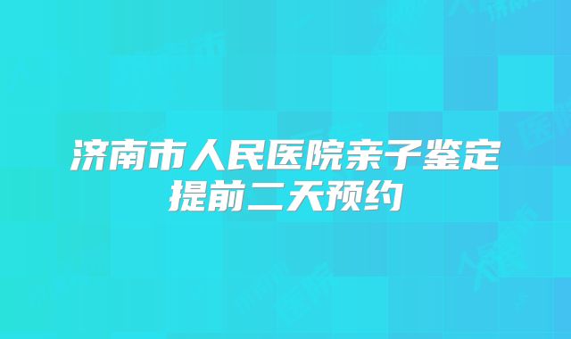 济南市人民医院亲子鉴定提前二天预约