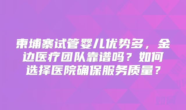 柬埔寨试管婴儿优势多，金边医疗团队靠谱吗？如何选择医院确保服务质量？