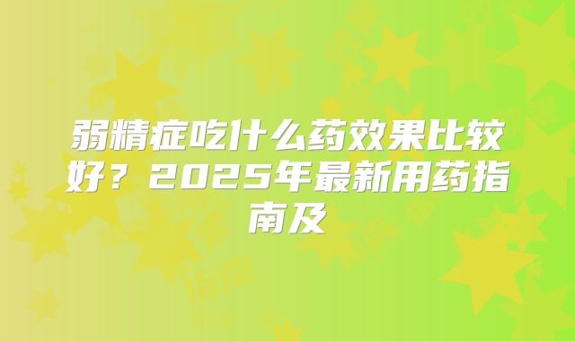 弱精症吃什么药效果比较好？2025年最新用药指南及