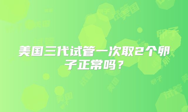美国三代试管一次取2个卵子正常吗？