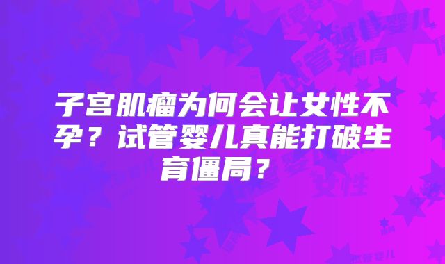 子宫肌瘤为何会让女性不孕？试管婴儿真能打破生育僵局？​