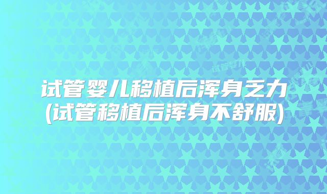 试管婴儿移植后浑身乏力(试管移植后浑身不舒服)