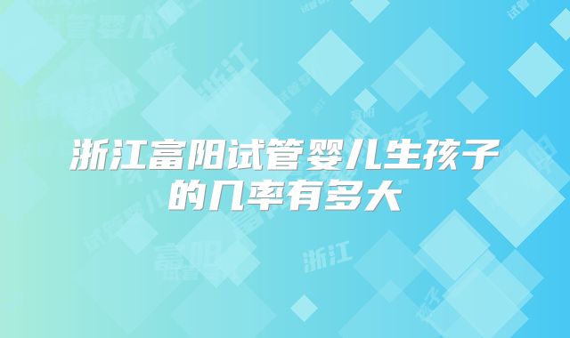 浙江富阳试管婴儿生孩子的几率有多大