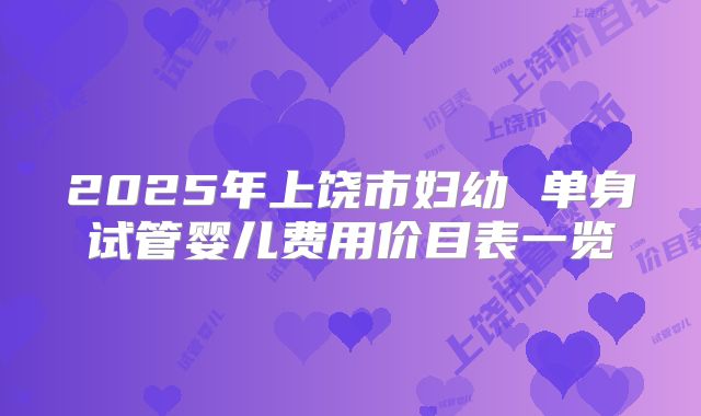2025年上饶市妇幼 单身试管婴儿费用价目表一览