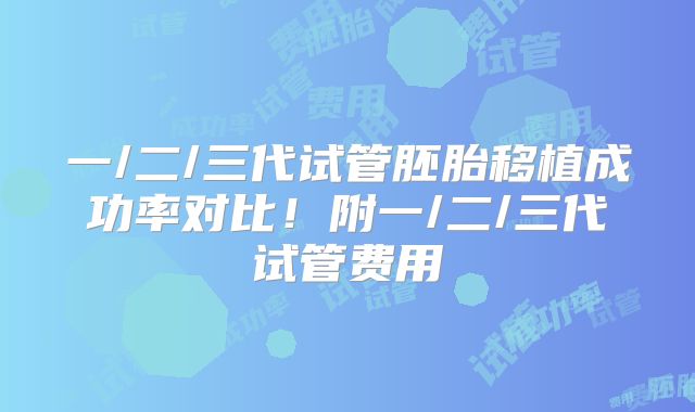 一/二/三代试管胚胎移植成功率对比！附一/二/三代试管费用