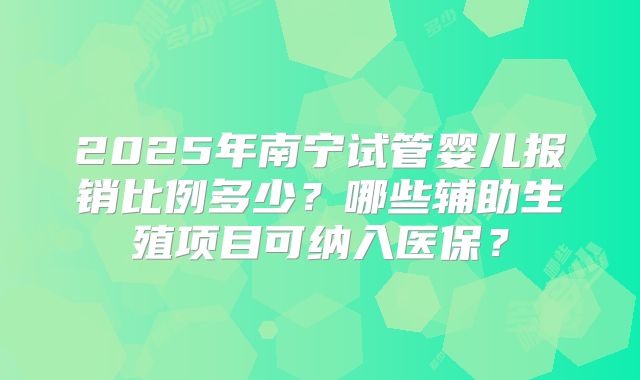 2025年南宁试管婴儿报销比例多少？哪些辅助生殖项目可纳入医保？