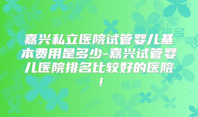 嘉兴私立医院试管婴儿基本费用是多少-嘉兴试管婴儿医院排名比较好的医院！