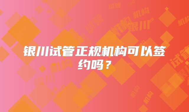 银川试管正规机构可以签约吗？