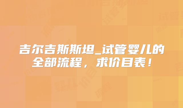 吉尔吉斯斯坦_试管婴儿的全部流程，求价目表！