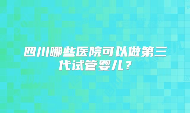 四川哪些医院可以做第三代试管婴儿？