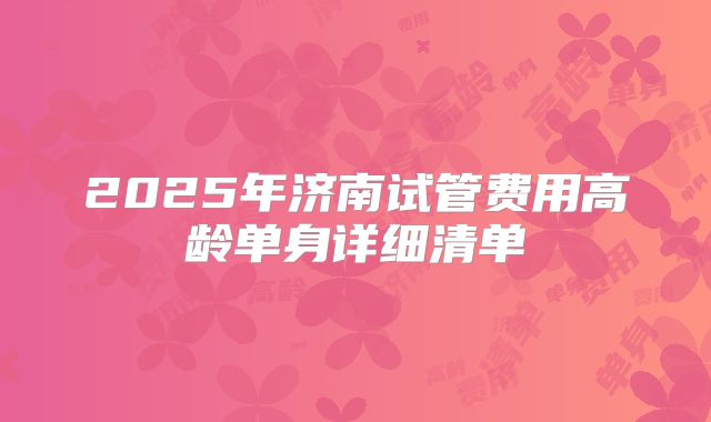 2025年济南试管费用高龄单身详细清单