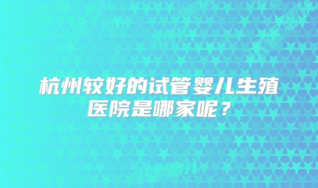 杭州较好的试管婴儿生殖医院是哪家呢？